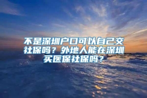 不是深圳户口可以自己交社保吗？外地人能在深圳买医保社保吗？