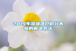 2019年深圳落户积分不够的解决办法