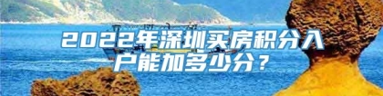 2022年深圳买房积分入户能加多少分？