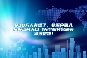 800万人有福了，非深户籍入户深圳开大口 1万个积分名额等您速拼抢！