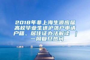 2018年非上海生源应届高校毕业生进沪落户申请户籍、居住证办法解读 ｜ 一周复旦热问