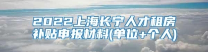 2022上海长宁人才租房补贴申报材料(单位+个人)