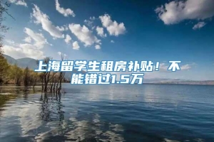 上海留学生租房补贴！不能错过1.5万