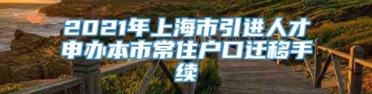 2021年上海市引进人才申办本市常住户口迁移手续