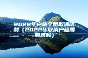 2022年户籍全面取消限制（2022年取消户籍限制对吗）