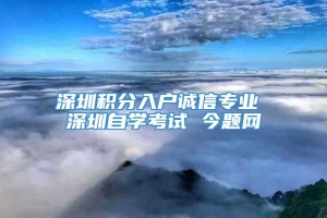 深圳积分入户诚信专业 深圳自学考试 今题网