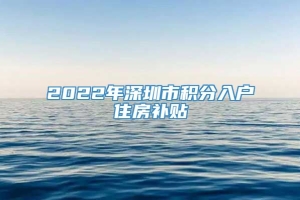 2022年深圳市积分入户住房补贴