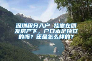 深圳积分入户 挂靠在朋友房产下，户口本是独立的吗？还是怎么样的？