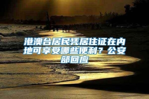 港澳台居民凭居住证在内地可享受哪些便利？公安部回应