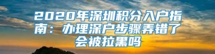 2020年深圳积分入户指南：办理深户步骤弄错了会被拉黑吗