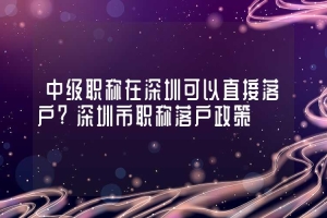 中级职称在深圳可以直接落户？深圳市职称落户政策