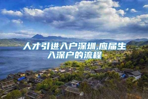 人才引进入户深圳,应届生入深户的流程