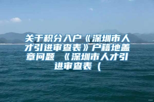 关于积分入户《深圳市人才引进审查表》户籍地盖章问题 《深圳市人才引进审查表（