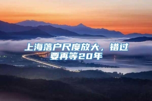 上海落户尺度放大，错过要再等20年