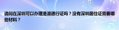 请问在深圳可以办理港澳通行证吗？没有深圳居住证需要哪些材料？