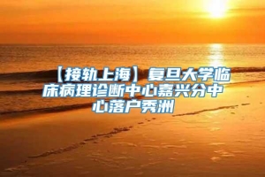 【接轨上海】复旦大学临床病理诊断中心嘉兴分中心落户秀洲