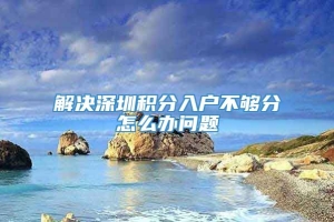 解决深圳积分入户不够分怎么办问题