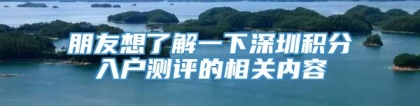 朋友想了解一下深圳积分入户测评的相关内容