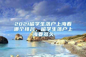 2021留学生落户上海看哪个排名，留学生落户上海要多久