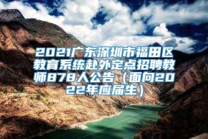 2021广东深圳市福田区教育系统赴外定点招聘教师878人公告（面向2022年应届生）