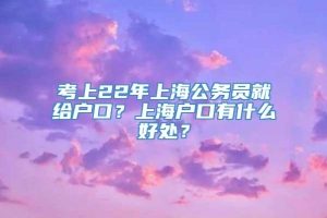 考上22年上海公务员就给户口？上海户口有什么好处？