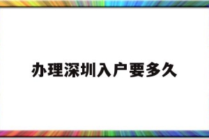 办理深圳入户要多久(入户深圳需要多久时间)