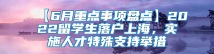 【6月重点事项盘点】2022留学生落户上海，实施人才特殊支持举措