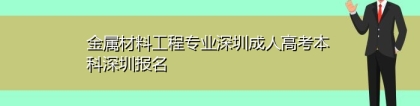 金属材料工程专业深圳成人高考本科深圳报名