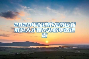 2020年深圳市龙岗区新引进人才租房补贴申请指南