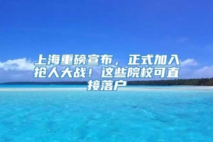 上海重磅宣布，正式加入抢人大战！这些院校可直接落户