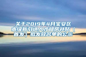 关于2019年4月宝安区本级新引进人才租房补贴（首发）拟发放名单的公示