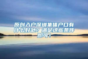 原创入户深圳集体户口有什么好处？满足这些条件即可！