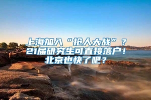 上海加入“抢人大战”？21届研究生可直接落户！北京也快了吧？