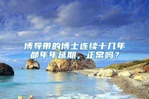 博导带的博士连续十几年都年年延期，正常吗？