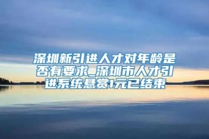 深圳新引进人才对年龄是否有要求_深圳市人才引进系统悬赏1元已结束