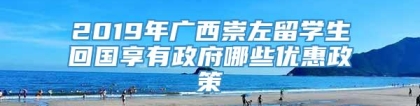 2019年广西崇左留学生回国享有政府哪些优惠政策