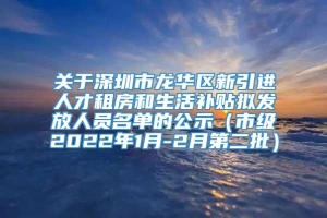 关于深圳市龙华区新引进人才租房和生活补贴拟发放人员名单的公示（市级2022年1月-2月第二批）