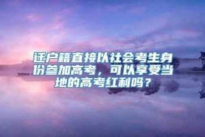 迁户籍直接以社会考生身份参加高考，可以享受当地的高考红利吗？