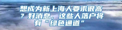 想成为新上海人要求很高？好消息，这些人落户将有“绿色通道”→