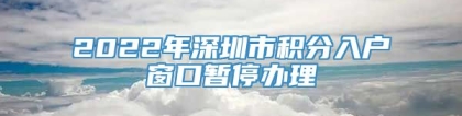 2022年深圳市积分入户窗口暂停办理