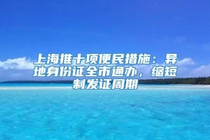 上海推十项便民措施：异地身份证全市通办，缩短制发证周期