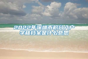 2022年深圳市积分入户学籍档案是什么意思