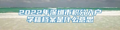 2022年深圳市积分入户学籍档案是什么意思