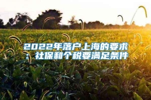 2022年落户上海的要求：社保和个税要满足条件