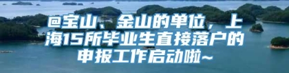 @宝山、金山的单位，上海15所毕业生直接落户的申报工作启动啦~