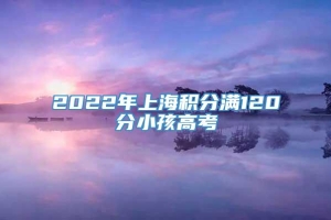 2022年上海积分满120分小孩高考