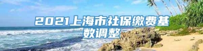 2021上海市社保缴费基数调整