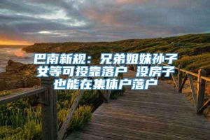 巴南新规：兄弟姐妹孙子女等可投靠落户 没房子也能在集体户落户