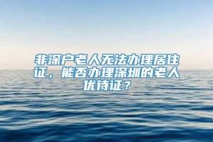 非深户老人无法办理居住证，能否办理深圳的老人优待证？