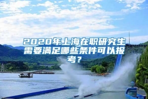 2020年上海在职研究生需要满足哪些条件可以报考？